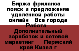 Биржа фриланса – поиск и предложение удалённой работы онлайн - Все города Работа » Дополнительный заработок и сетевой маркетинг   . Пермский край,Кизел г.